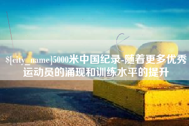 万宁5000米中国纪录-随着更多优秀运动员的涌现和训练水平的提升