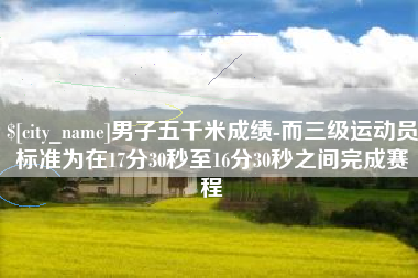 万宁男子五千米成绩-而三级运动员标准为在17分30秒至16分30秒之间完成赛程