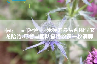 万宁短道5000米接力最后两圈李文龙陪跑-尽管中国队最终收获一枚铜牌
