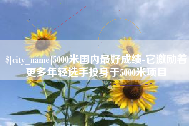 万宁5000米国内最好成绩-它激励着更多年轻选手投身于5000米项目
