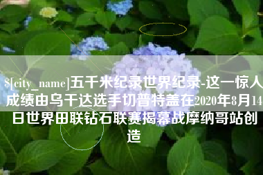 万宁五千米纪录世界纪录-这一惊人成绩由乌干达选手切普特盖在2020年8月14日世界田联钻石联赛揭幕战摩纳哥站创造