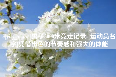 万宁男子5000米竞走记录-[运动员名字]凭借出色的节奏感和强大的体能