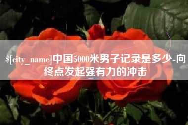 万宁中国5000米男子记录是多少-向终点发起强有力的冲击