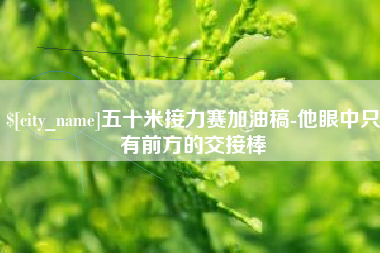 万宁五十米接力赛加油稿-他眼中只有前方的交接棒