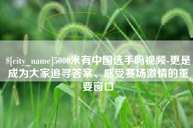 万宁5000米有中国选手吗视频-更是成为大家追寻答案、感受赛场激情的重要窗口