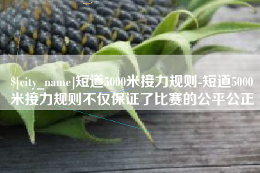 万宁短道5000米接力规则-短道5000米接力规则不仅保证了比赛的公平公正