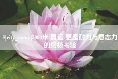 万宁5000米 奥运-更是耐力与意志力的终极考验