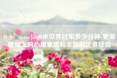 万宁5000米世界冠军多少分钟-更需要强大的心理素质和丰富的比赛经验