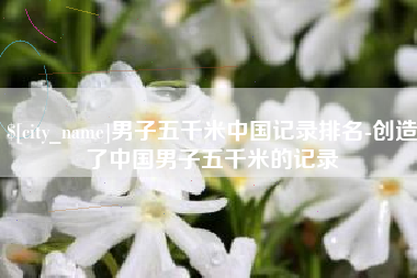 万宁男子五千米中国记录排名-创造了中国男子五千米的记录