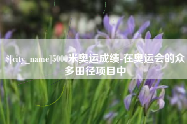 万宁5000米奥运成绩-在奥运会的众多田径项目中