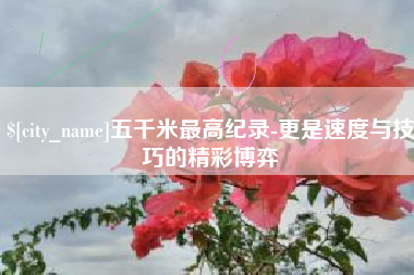 万宁五千米最高纪录-更是速度与技巧的精彩博弈