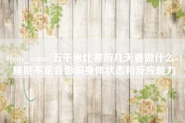 万宁五千米比赛前几天要做什么-：睡眠不足会影响身体状态和反应能力