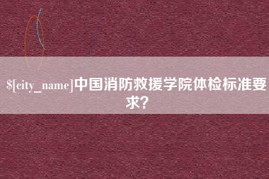 万宁中国消防救援学院体检标准要求？