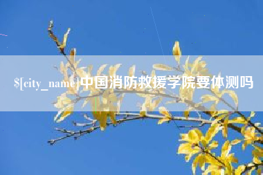 万宁中国消防救援学院要体测吗