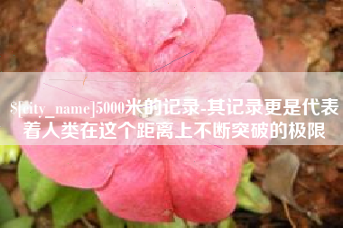 万宁5000米的记录-其记录更是代表着人类在这个距离上不断突破的极限