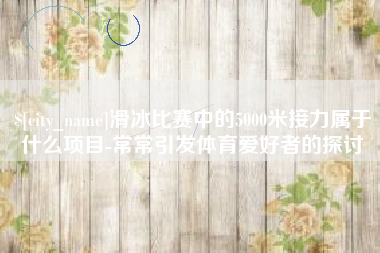 万宁滑冰比赛中的5000米接力属于什么项目-常常引发体育爱好者的探讨