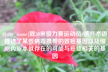 万宁致50米接力赛运动员-这些术语描述了某些病毒携带的致癌基因以及细胞内原本就存在的可能与癌症相关的基因