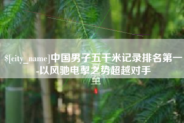 万宁中国男子五千米记录排名第一-以风驰电掣之势超越对手
