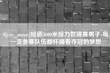 万宁短道5000米接力世锦赛男子-每一支参赛队伍都怀揣着夺冠的梦想