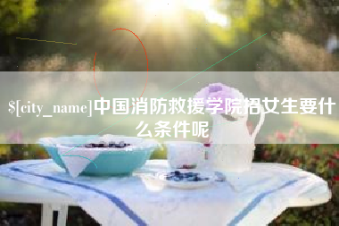 万宁中国消防救援学院招女生要什么条件呢