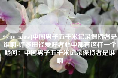 万宁中国男子五千米记录保持者是谁啊-许多田径爱好者心中都有这样一个疑问：中国男子五千米记录保持者是谁啊
