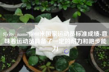 万宁5000米国家运动员标准成绩-意味着运动员具备了一定的耐力和跑步能力
