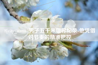 万宁男子五千米世界纪录-他凭借对节奏的精准把控