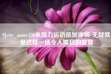 万宁50米接力运动员加油稿-无疑就是这样一场令人瞩目的盛宴
