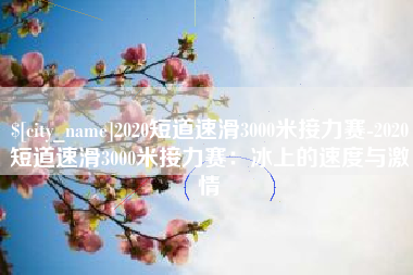 万宁2020短道速滑3000米接力赛-2020短道速滑3000米接力赛：冰上的速度与激情