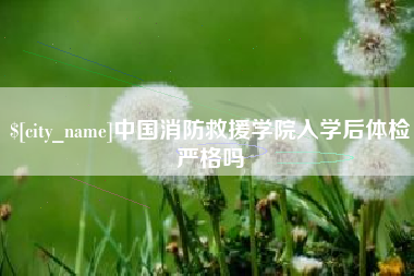万宁中国消防救援学院入学后体检严格吗