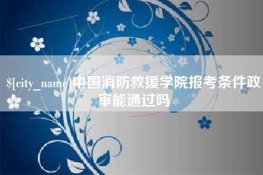 万宁中国消防救援学院报考条件政审能通过吗